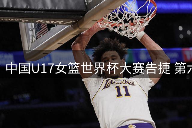中国U17女篮世界杯大赛告捷 第六名创近十年最佳纪录