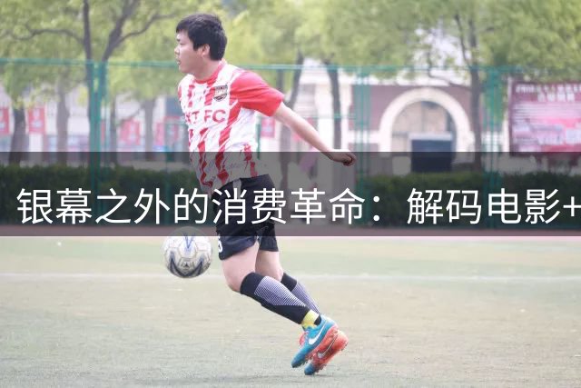 银幕之外的消费革命：解码"电影+"模式如何重塑城市经济格局
